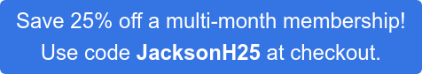 Save 25% off a multi-month membership!  Use code JacksonH25 at checkout.